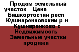 Продам земельный участок › Цена ­ 250 000 - Башкортостан респ., Кушнаренковский р-н, Кушнаренково с. Недвижимость » Земельные участки продажа   